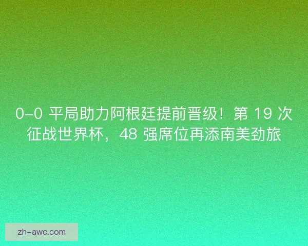 0-0 平局助力阿根廷提前晋级！第 19 次征战世界杯，48 强席位再添南美劲旅