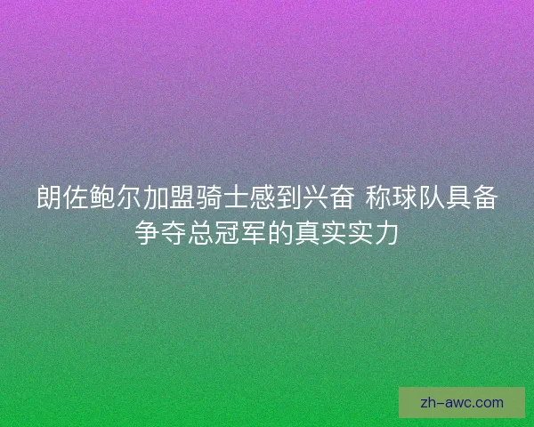 朗佐鲍尔加盟骑士感到兴奋 称球队具备争夺总冠军的真实实力 朗佐鲍尔加盟骑士感到兴奋 称球队具备争夺总冠军的真实实力