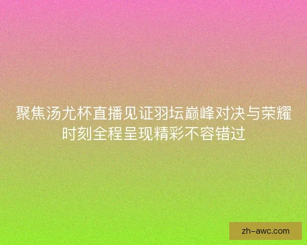 聚焦汤尤杯直播见证羽坛巅峰对决与荣耀时刻全程呈现精彩不容错过 聚焦汤尤杯直播见证羽坛巅峰对决与荣耀时刻全程呈现精彩不容错过