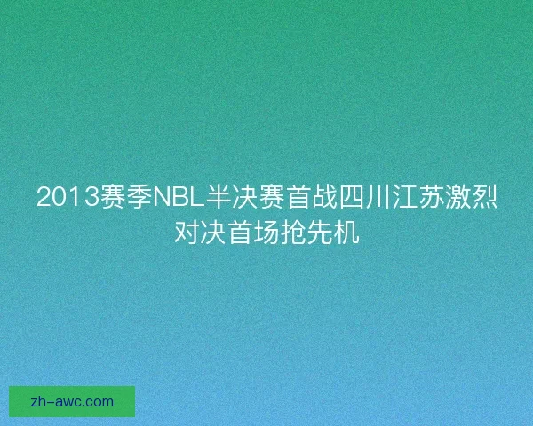 2013赛季NBL半决赛首战四川江苏激烈对决首场抢先机 2013赛季NBL半决赛首战四川江苏激烈对决首场抢先机