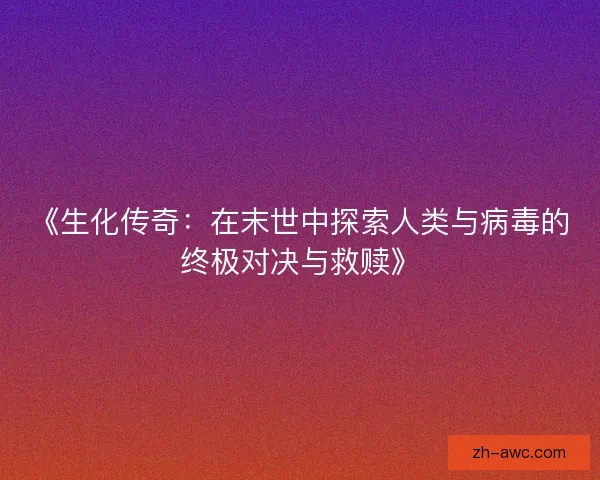 《生化传奇：在末世中探索人类与病毒的终极对决与救赎》