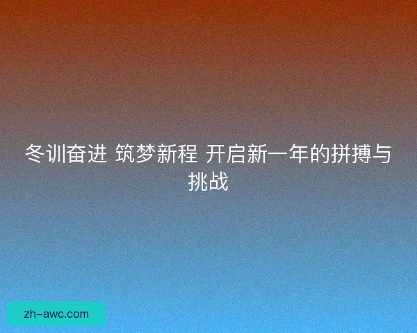 冬训奋进 筑梦新程 开启新一年的拼搏与挑战