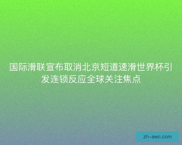国际滑联宣布取消北京短道速滑世界杯引发连锁反应全球关注焦点