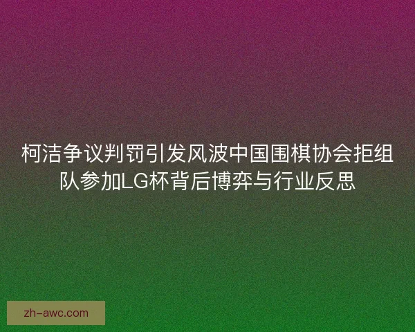 柯洁争议判罚引发风波中国围棋协会拒组队参加LG杯背后博弈与行业反思 柯洁争议判罚引发风波中国围棋协会拒组队参加LG杯背后博弈与行业反思
