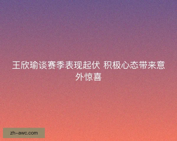 王欣瑜谈赛季表现起伏 积极心态带来意外惊喜 王欣瑜谈赛季表现起伏 积极心态带来意外惊喜