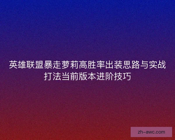 英雄联盟暴走萝莉高胜率出装思路与实战打法当前版本进阶技巧 英雄联盟暴走萝莉高胜率出装思路与实战打法当前版本进阶技巧