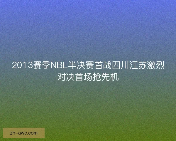 2013赛季NBL半决赛首战四川江苏激烈对决首场抢先机 2013赛季NBL半决赛首战四川江苏激烈对决首场抢先机