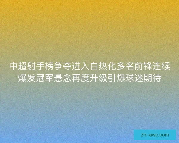 中超射手榜争夺进入白热化多名前锋连续爆发冠军悬念再度升级引爆球迷期待 中超射手榜争夺进入白热化多名前锋连续爆发冠军悬念再度升级引爆球迷期待