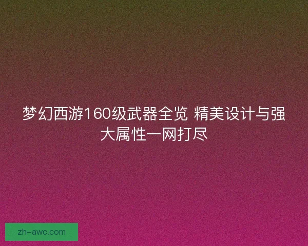 梦幻西游160级武器全览 精美设计与强大属性一网打尽 梦幻西游160级武器全览 精美设计与强大属性一网打尽