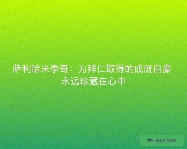 萨利哈米季奇:为拜仁取得的成就自豪 永远珍藏在心中 萨利哈米季奇:为拜仁取得的成就自豪 永远珍藏在心中