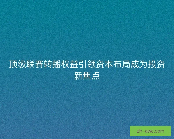 顶级联赛转播权益引领资本布局成为投资新焦点 顶级联赛转播权益引领资本布局成为投资新焦点