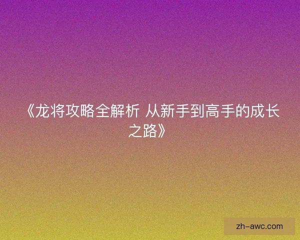 《龙将攻略全解析 从新手到高手的成长之路》