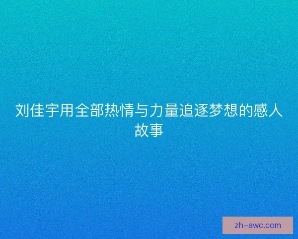 刘佳宇用全部热情与力量追逐梦想的感人故事