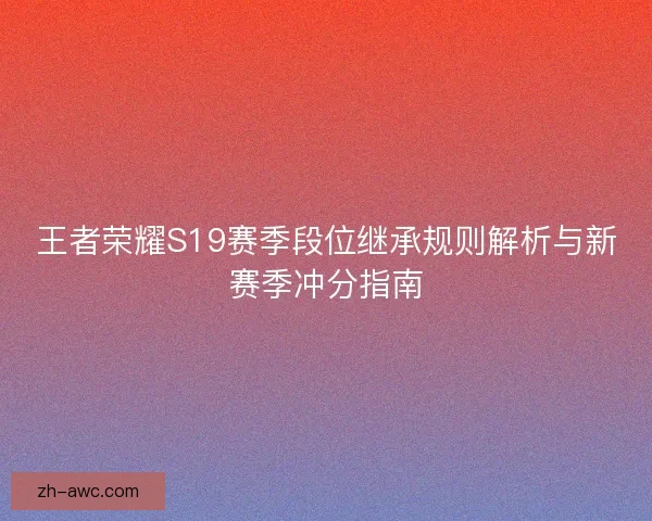 王者荣耀S19赛季段位继承规则解析与新赛季冲分指南 王者荣耀S19赛季段位继承规则解析与新赛季冲分指南