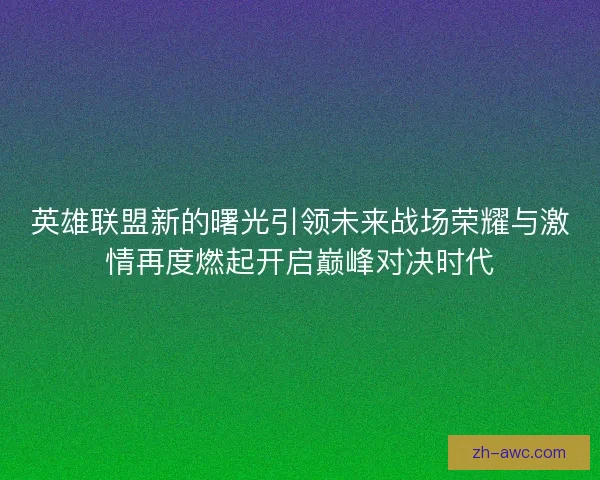 英雄联盟新的曙光引领未来战场荣耀与激情再度燃起开启巅峰对决时代 英雄联盟新的曙光引领未来战场荣耀与激情再度燃起开启巅峰对决时代