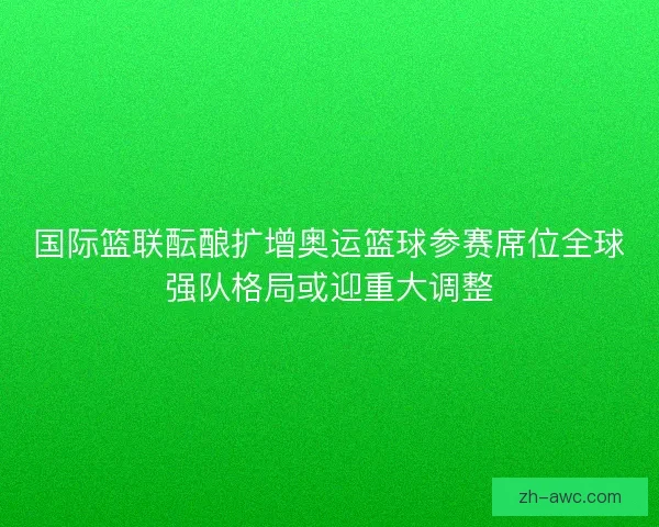 国际篮联酝酿扩增奥运篮球参赛席位全球强队格局或迎重大调整 国际篮联酝酿扩增奥运篮球参赛席位全球强队格局或迎重大调整