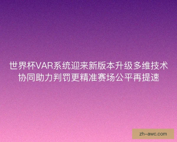 世界杯VAR系统迎来新版本升级多维技术协同助力判罚更精准赛场公平再提速