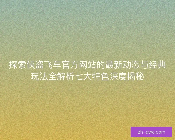 探索侠盗飞车官方网站的最新动态与经典玩法全解析七大特色深度揭秘